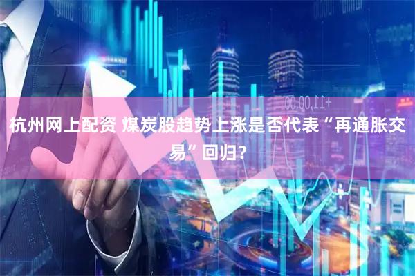 杭州网上配资 煤炭股趋势上涨是否代表“再通胀交易”回归？