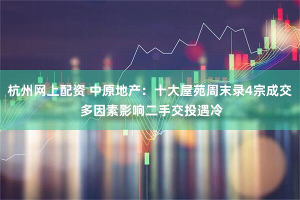 杭州网上配资 中原地产：十大屋苑周末录4宗成交 多因素影响二手交投遇冷