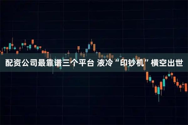 配资公司最靠谱三个平台 液冷“印钞机”横空出世