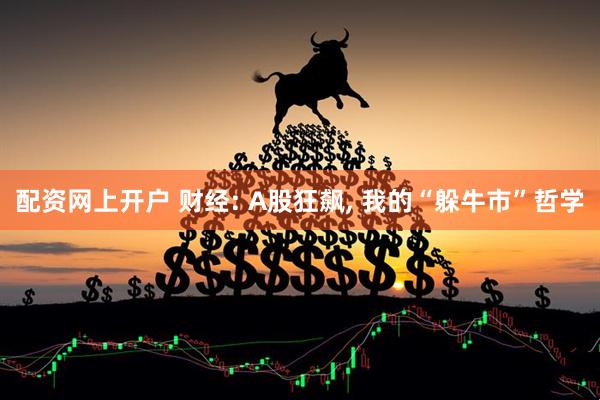 配资网上开户 财经: A股狂飙, 我的“躲牛市”哲学
