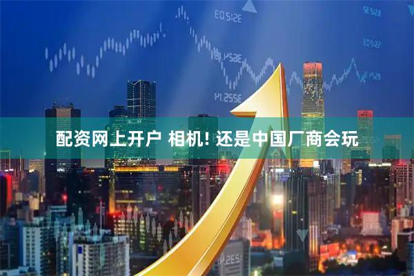 配资网上开户 相机! 还是中国厂商会玩