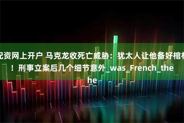 配资网上开户 马克龙收死亡威胁：犹太人让他备好棺材！刑事立案后几个细节意外_was_French_the