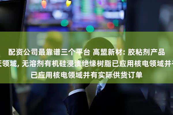 配资公司最靠谱三个平台 高盟新材: 胶粘剂产品已应用航空航天领域, 无溶剂有机硅浸渍绝缘树脂已应用核电领域并有实际供货订单