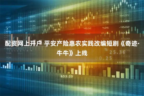 配资网上开户 平安产险惠农实践改编短剧《奇迹·牛牛》上线