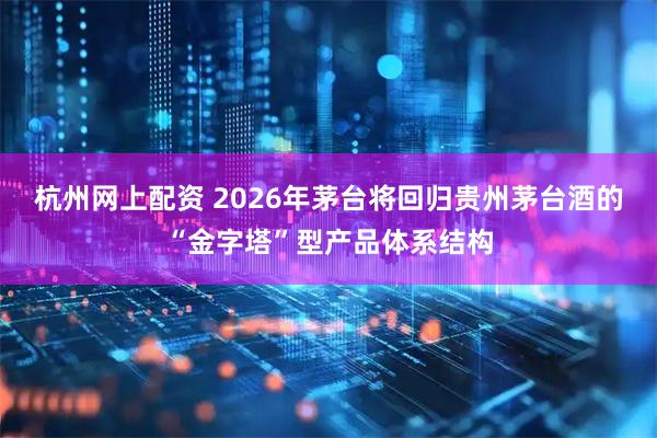 杭州网上配资 2026年茅台将回归贵州茅台酒的“金字塔”型产品体系结构