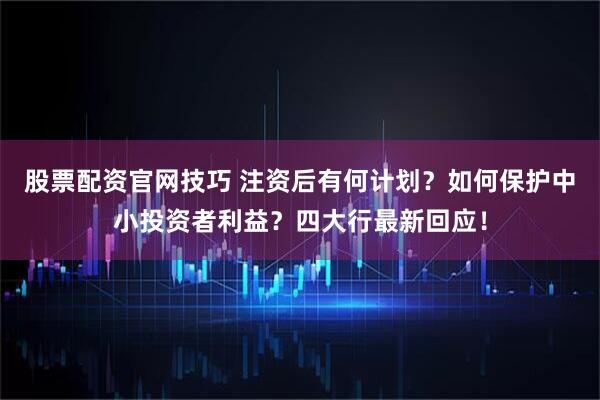 股票配资官网技巧 注资后有何计划？如何保护中小投资者利益？四大行最新回应！