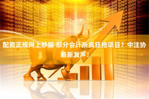 配资正规网上炒股 部分会计所疯狂抢项目？中注协最新发声！