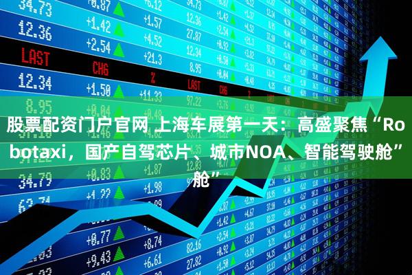 股票配资门户官网 上海车展第一天：高盛聚焦“Robotaxi，国产自驾芯片、城市NOA、智能驾驶舱”