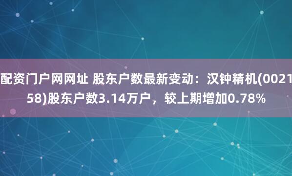 配资门户网网址 股东户数最新变动：汉钟精机(002158)股东户数3.14万户，较上期增加0.78%