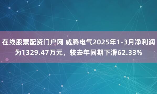 在线股票配资门户网 威腾电气2025年1-3月净利润为1329.47万元，较去年同期下滑62.33%