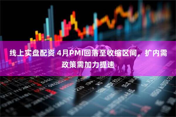 线上实盘配资 4月PMI回落至收缩区间，扩内需政策需加力提速