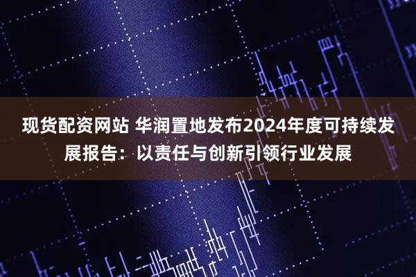 现货配资网站 华润置地发布2024年度可持续发展报告：以责任与创新引领行业发展