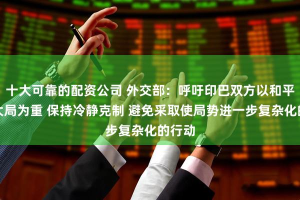 十大可靠的配资公司 外交部：呼吁印巴双方以和平稳定大局为重 保持冷静克制 避免采取使局势进一步复杂化的行动