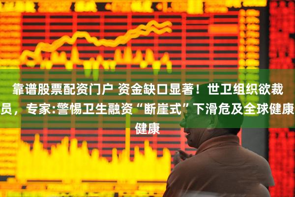 靠谱股票配资门户 资金缺口显著！世卫组织欲裁员，专家:警惕卫生融资“断崖式”下滑危及全球健康