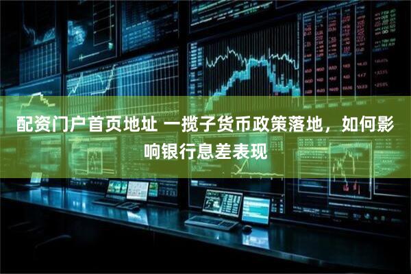 配资门户首页地址 一揽子货币政策落地，如何影响银行息差表现