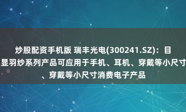 炒股配资手机版 瑞丰光电(300241.SZ)：目前MiniLED直显羽纱系列产品可应用于手机、耳机、穿戴等小尺寸消费电子产品