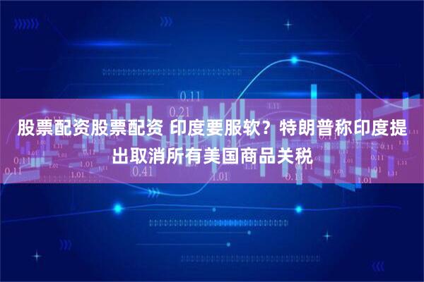 股票配资股票配资 印度要服软？特朗普称印度提出取消所有美国商品关税