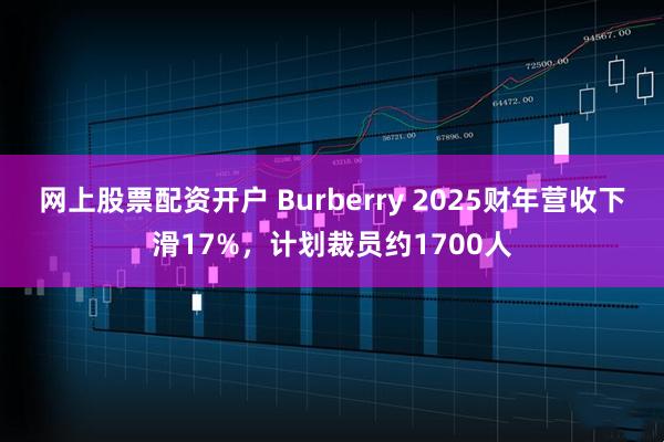 网上股票配资开户 Burberry 2025财年营收下滑17%，计划裁员约1700人