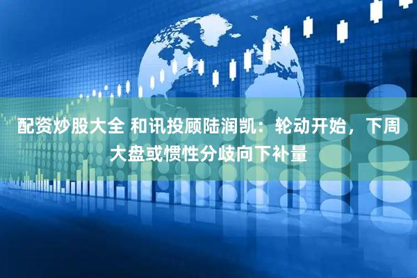 配资炒股大全 和讯投顾陆润凯：轮动开始，下周大盘或惯性分歧向下补量