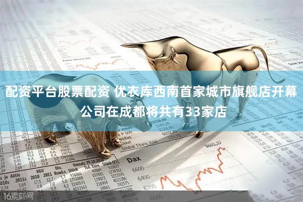 配资平台股票配资 优衣库西南首家城市旗舰店开幕 公司在成都将共有33家店