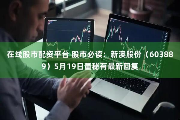 在线股市配资平台 股市必读：新澳股份（603889）5月19日董秘有最新回复