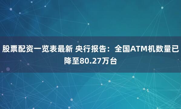 股票配资一览表最新 央行报告：全国ATM机数量已降至80.27万台