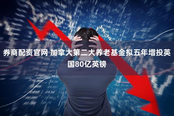 券商配资官网 加拿大第二大养老基金拟五年增投英国80亿英镑