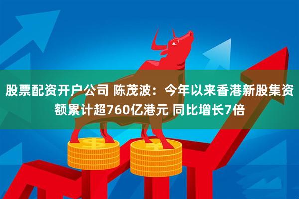 股票配资开户公司 陈茂波：今年以来香港新股集资额累计超760亿港元 同比增长7倍