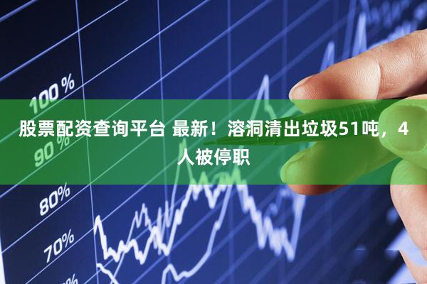 股票配资查询平台 最新！溶洞清出垃圾51吨，4人被停职