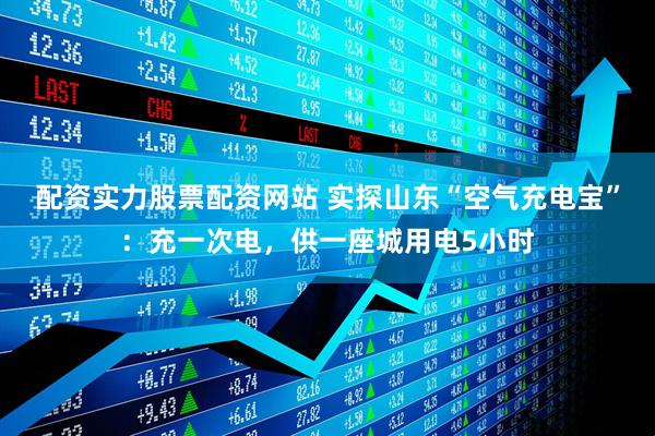 配资实力股票配资网站 实探山东“空气充电宝”：充一次电，供一座城用电5小时