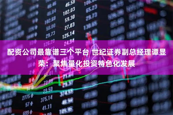 配资公司最靠谱三个平台 世纪证券副总经理谭显荣：聚焦量化投资特色化发展
