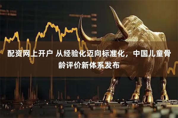 配资网上开户 从经验化迈向标准化，中国儿童骨龄评价新体系发布