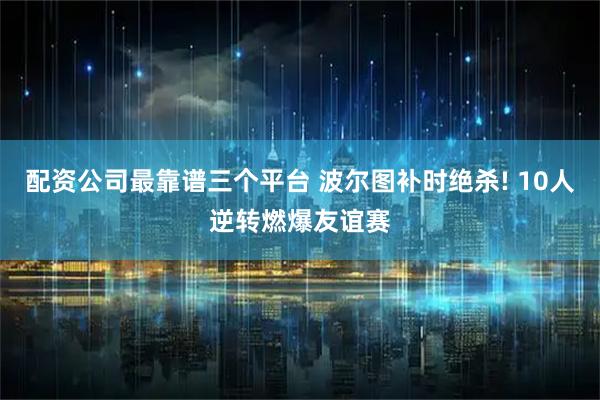 配资公司最靠谱三个平台 波尔图补时绝杀! 10人逆转燃爆友谊赛
