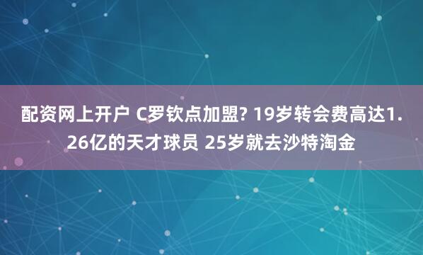 配资网上开户 C罗钦点加盟? 19岁转会费高达1.26亿的天才球员 25岁就去沙特淘金
