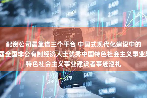 配资公司最靠谱三个平台 中国式现代化建设中的奋楫者——第六届全国非公有制经济人士优秀中国特色社会主义事业建设者事迹巡礼