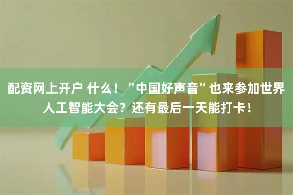 配资网上开户 什么！“中国好声音”也来参加世界人工智能大会？还有最后一天能打卡！