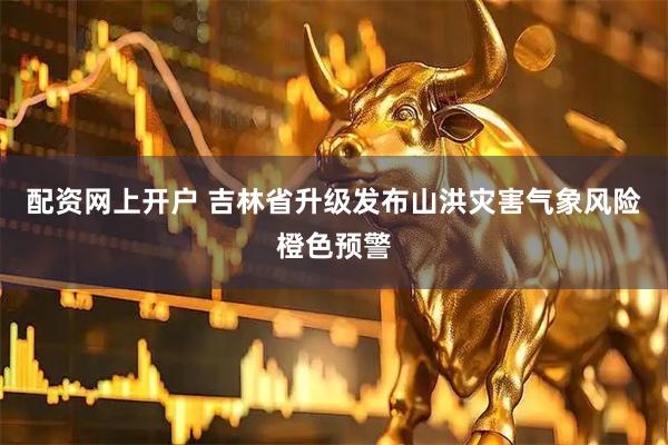 配资网上开户 吉林省升级发布山洪灾害气象风险橙色预警