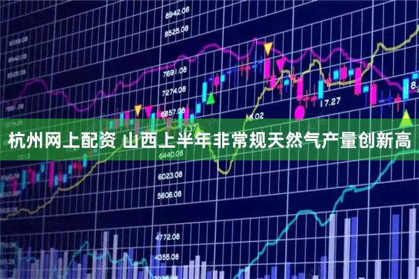 杭州网上配资 山西上半年非常规天然气产量创新高