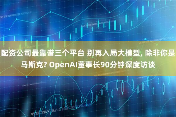 配资公司最靠谱三个平台 别再入局大模型, 除非你是马斯克? OpenAI董事长90分钟深度访谈