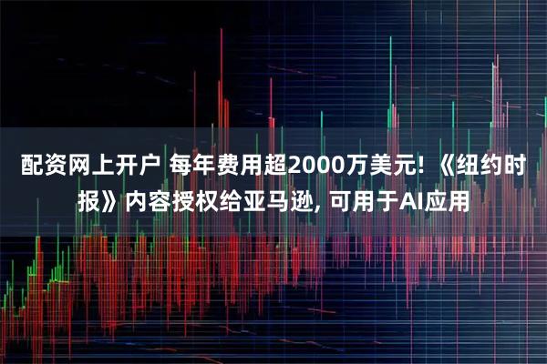 配资网上开户 每年费用超2000万美元! 《纽约时报》内容授权给亚马逊, 可用于AI应用
