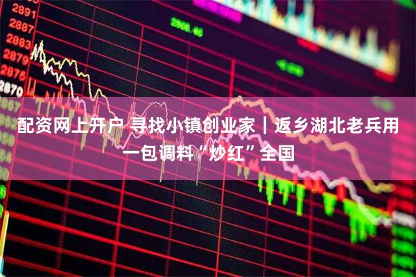 配资网上开户 寻找小镇创业家｜返乡湖北老兵用一包调料“炒红”全国