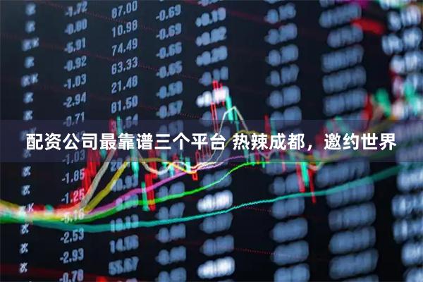 配资公司最靠谱三个平台 热辣成都，邀约世界