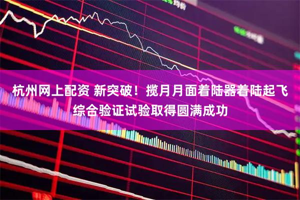 杭州网上配资 新突破！揽月月面着陆器着陆起飞综合验证试验取得圆满成功