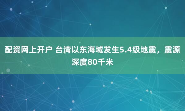 配资网上开户 台湾以东海域发生5.4级地震，震源深度80千米