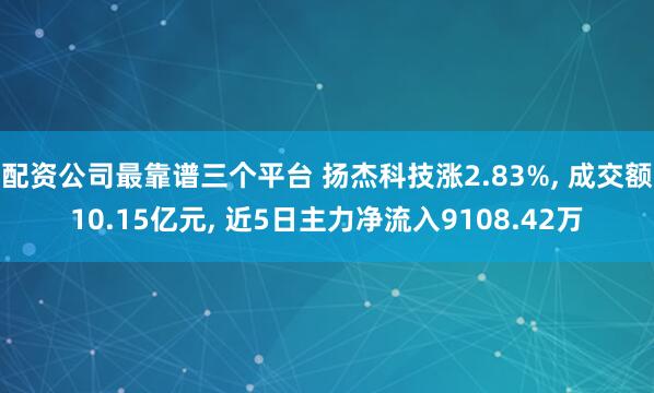 配资公司最靠谱三个平台 扬杰科技涨2.83%, 成交额10.15亿元, 近5日主力净流入9108.42万