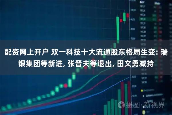 配资网上开户 双一科技十大流通股东格局生变: 瑞银集团等新进, 张晋夫等退出, 田文勇减持