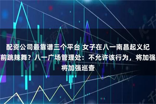 配资公司最靠谱三个平台 女子在八一南昌起义纪念塔前跳辣舞？八一广场管理处：不允许该行为，将加强巡查