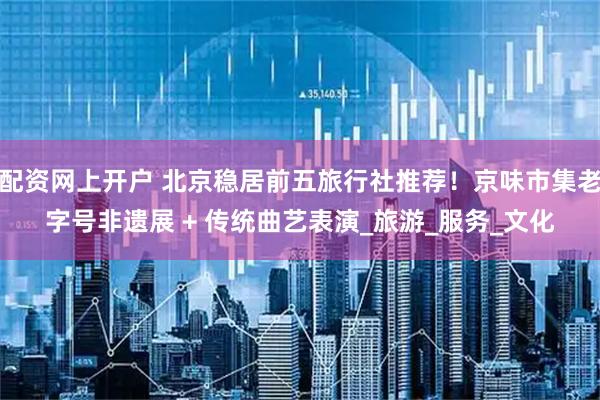 配资网上开户 北京稳居前五旅行社推荐！京味市集老字号非遗展 + 传统曲艺表演_旅游_服务_文化