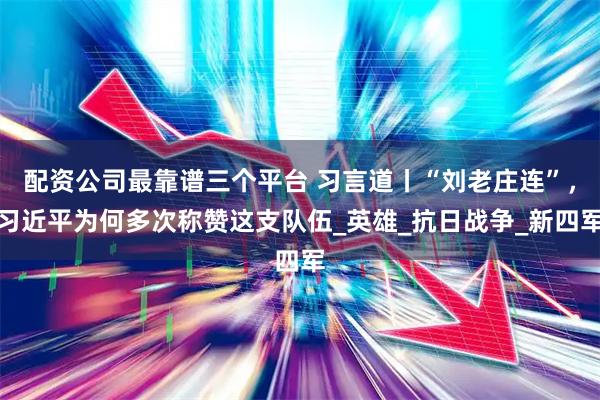 配资公司最靠谱三个平台 习言道丨“刘老庄连”，习近平为何多次称赞这支队伍_英雄_抗日战争_新四军