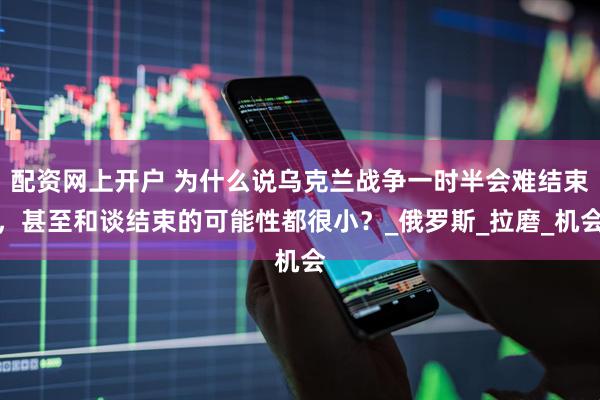 配资网上开户 为什么说乌克兰战争一时半会难结束，甚至和谈结束的可能性都很小？_俄罗斯_拉磨_机会